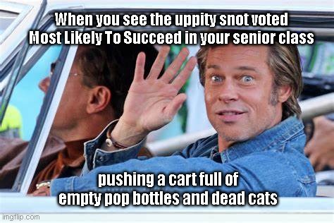 Sweet karma | When you see the uppity snot voted Most Likely To Succeed in your senior class; pushing a cart full of empty pop bottles and dead cats | image tagged in brad pitt sarcastic wave,karma's a bitch,humor | made w/ Imgflip meme maker