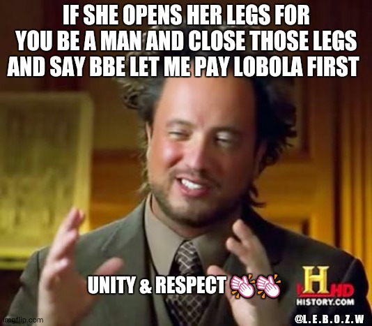 Ancient Aliens Meme | IF SHE OPENS HER LEGS FOR YOU BE A MAN AND CLOSE THOSE LEGS AND SAY BBE LET ME PAY LOBOLA FIRST🤣; @L . E . B . O . Z . W; UNITY & RESPECT 👏👏 | image tagged in memes,ancient aliens | made w/ Imgflip meme maker