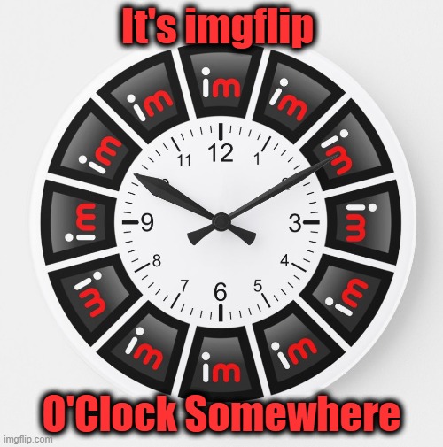 It's imgflip O'Clock Somewhere | It's imgflip; O'Clock Somewhere | image tagged in it's imgflp o'clock somewhere,clock meme,funny memes,original memes | made w/ Imgflip meme maker