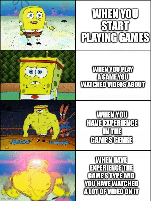 Upgraded strong spongebob | WHEN YOU START PLAYING GAMES; WHEN YOU PLAY A GAME YOU WATCHED VIDEOS ABOUT; WHEN YOU HAVE EXPERIENCE IN THE GAME’S GENRE; WHEN HAVE EXPERIENCE THE GAME’S TYPE AND YOU HAVE WATCHED A LOT OF VIDEO ON IT | image tagged in upgraded strong spongebob | made w/ Imgflip meme maker