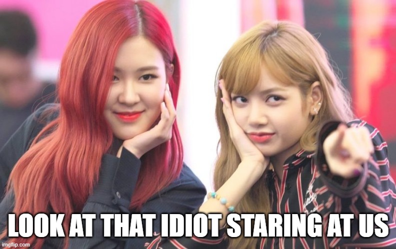 Staring idiot | LOOK AT THAT IDIOT STARING AT US | image tagged in kpop,blackpink,relatable,staring,pretty | made w/ Imgflip meme maker