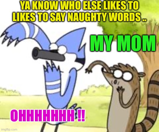 Regular Show OHHH! | YA KNOW WHO ELSE LIKES TO LIKES TO SAY NAUGHTY WORDS .. MY MOM OHHHHHHH !! | image tagged in regular show ohhh | made w/ Imgflip meme maker