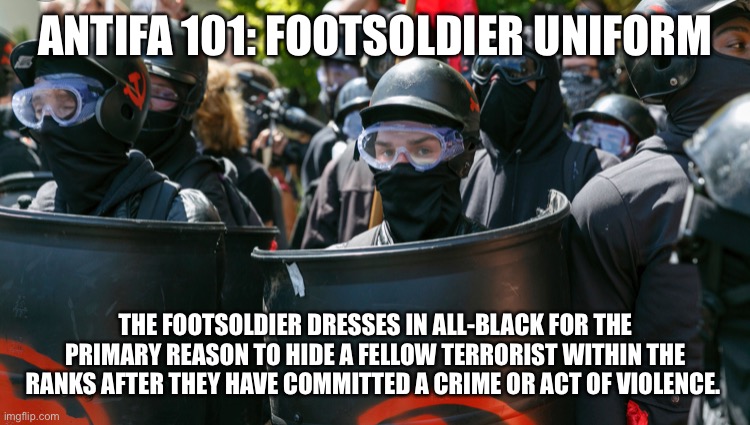 The more you know... | ANTIFA 101: FOOTSOLDIER UNIFORM; THE FOOTSOLDIER DRESSES IN ALL-BLACK FOR THE PRIMARY REASON TO HIDE A FELLOW TERRORIST WITHIN THE RANKS AFTER THEY HAVE COMMITTED A CRIME OR ACT OF VIOLENCE. | image tagged in antifa,blm,riots,terrorism | made w/ Imgflip meme maker