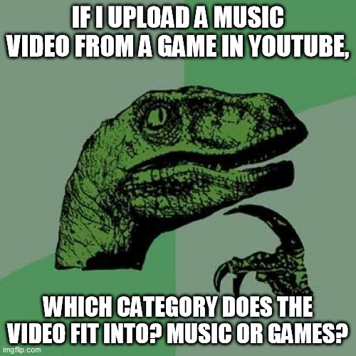 Music or game? | IF I UPLOAD A MUSIC VIDEO FROM A GAME IN YOUTUBE, WHICH CATEGORY DOES THE VIDEO FIT INTO? MUSIC OR GAMES? | image tagged in memes,philosoraptor,youtube | made w/ Imgflip meme maker