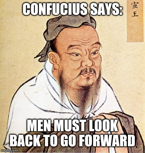 Confucius is always right | CONFUCIUS SAYS:; MEN MUST LOOK BACK TO GO FORWARD | image tagged in confucius says | made w/ Imgflip meme maker