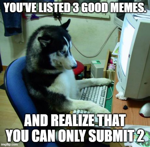 Begging upvotes from the ones who can relate on this meme | YOU'VE LISTED 3 GOOD MEMES. AND REALIZE THAT YOU CAN ONLY SUBMIT 2 | image tagged in memes,i have no idea what i am doing | made w/ Imgflip meme maker