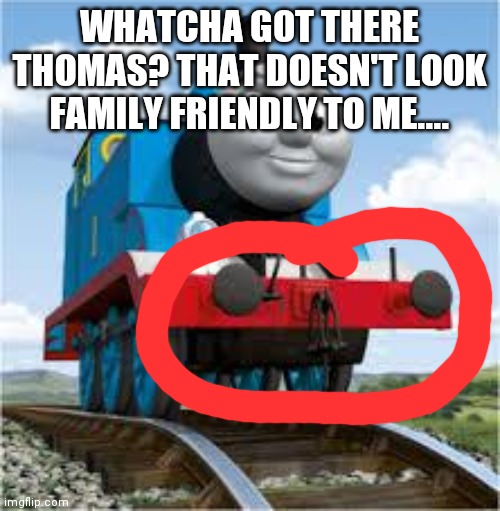 thomas the train | WHATCHA GOT THERE THOMAS? THAT DOESN'T LOOK FAMILY FRIENDLY TO ME.... | image tagged in thomas the train | made w/ Imgflip meme maker