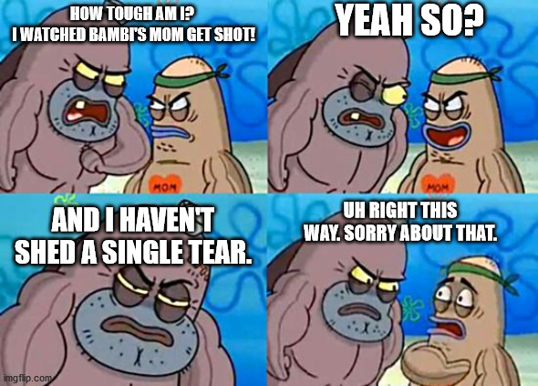 Welcome to the Salty Spitoon | YEAH SO? HOW TOUGH AM I? 
I WATCHED BAMBI'S MOM GET SHOT! AND I HAVEN'T SHED A SINGLE TEAR. UH RIGHT THIS WAY. SORRY ABOUT THAT. | image tagged in welcome to the salty spitoon | made w/ Imgflip meme maker