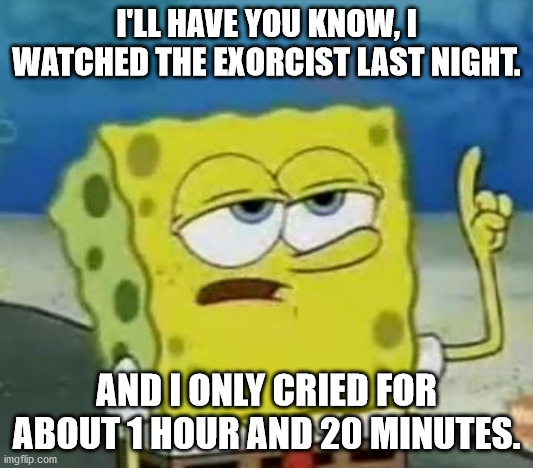 I'll Have You Know Spongebob | I'LL HAVE YOU KNOW, I WATCHED THE EXORCIST LAST NIGHT. AND I ONLY CRIED FOR ABOUT 1 HOUR AND 20 MINUTES. | image tagged in memes,i'll have you know spongebob | made w/ Imgflip meme maker