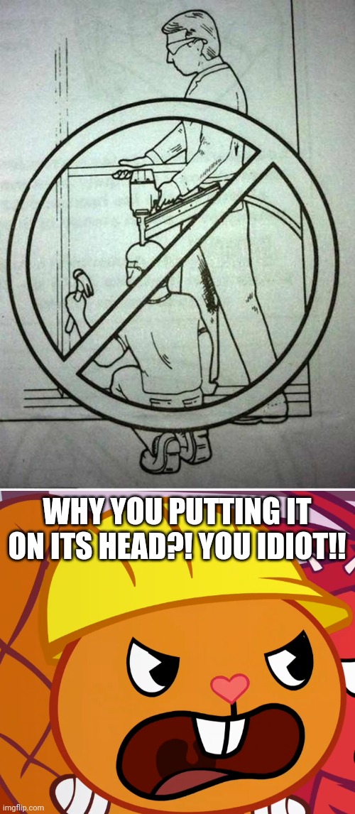 Oh no! |  WHY YOU PUTTING IT ON ITS HEAD?! YOU IDIOT!! | image tagged in stupid signs,human stupidity,funny,memes,jealousy handy htf,fails | made w/ Imgflip meme maker