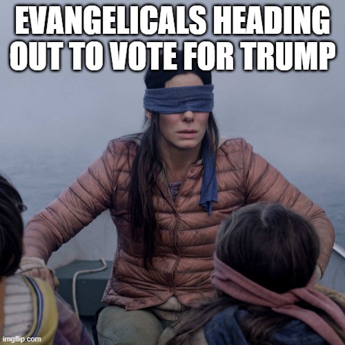 Moral Bankruptcy | EVANGELICALS HEADING OUT TO VOTE FOR TRUMP | image tagged in bird box,trump,2020,election,biden,evangelicals | made w/ Imgflip meme maker