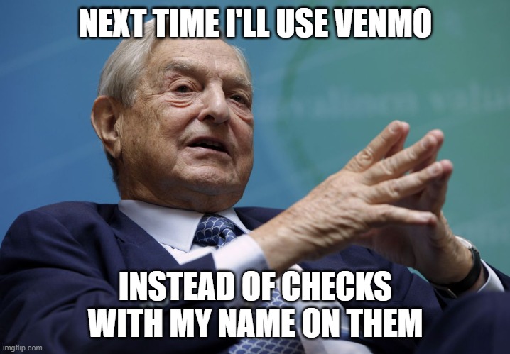 George Soros | NEXT TIME I'LL USE VENMO INSTEAD OF CHECKS WITH MY NAME ON THEM | image tagged in george soros | made w/ Imgflip meme maker