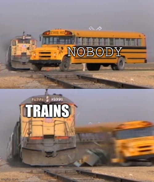 Aside from not knowing how nobody could ever get hit by a train it works. Also why’d I label an obvious train as trains | NOBODY; TRAINS | image tagged in a train hitting a school bus,i like trains,nobody,trains,train,weekend | made w/ Imgflip meme maker