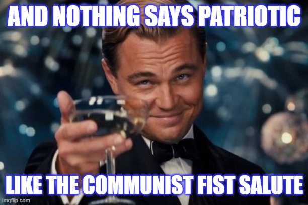 Leonardo Dicaprio Cheers Meme | AND NOTHING SAYS PATRIOTIC LIKE THE COMMUNIST FIST SALUTE | image tagged in memes,leonardo dicaprio cheers | made w/ Imgflip meme maker