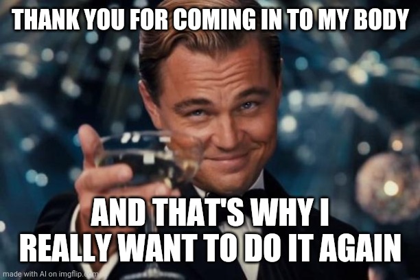 Leonardo Dicaprio Cheers | THANK YOU FOR COMING IN TO MY BODY; AND THAT'S WHY I REALLY WANT TO DO IT AGAIN | image tagged in memes,leonardo dicaprio cheers | made w/ Imgflip meme maker