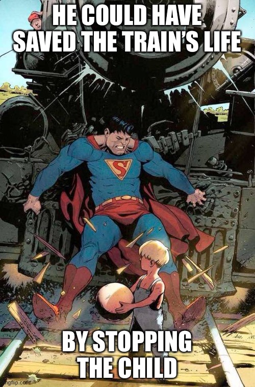 The damn kid had what was coming to him. Superman: anti-train bigot confirmed. | HE COULD HAVE SAVED THE TRAIN’S LIFE; BY STOPPING THE CHILD | image tagged in superman stopping train,trains,i like trains,superman,dumb,kid | made w/ Imgflip meme maker