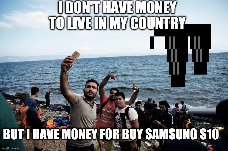 Migrants with phone | I DON'T HAVE MONEY TO LIVE IN MY COUNTRY; BUT I HAVE MONEY FOR BUY SAMSUNG S10 | image tagged in migrants with phone | made w/ Imgflip meme maker
