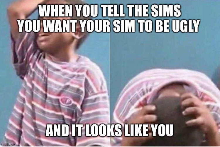 Crying kid | WHEN YOU TELL THE SIMS YOU WANT YOUR SIM TO BE UGLY; AND IT LOOKS LIKE YOU | image tagged in crying kid | made w/ Imgflip meme maker