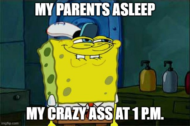 Don't You Squidward Meme | MY PARENTS ASLEEP; MY CRAZY ASS AT 1 P.M. | image tagged in memes,don't you squidward | made w/ Imgflip meme maker