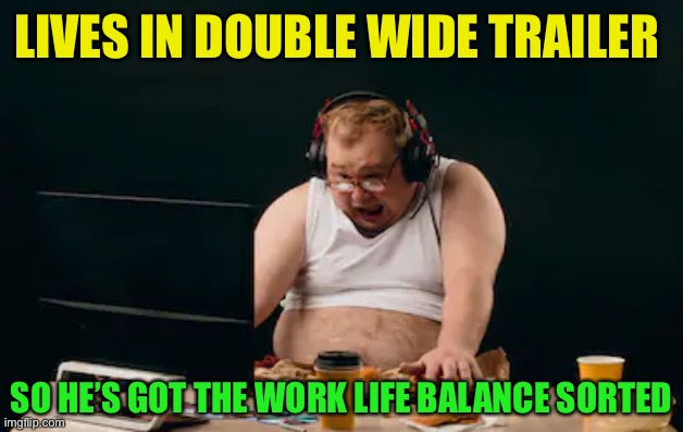 Fat guy computer | LIVES IN DOUBLE WIDE TRAILER SO HE’S GOT THE WORK LIFE BALANCE SORTED | image tagged in fat guy computer | made w/ Imgflip meme maker