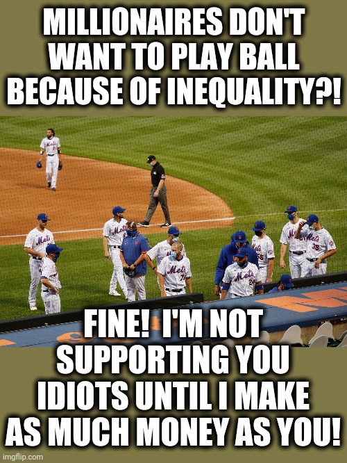 MILLIONAIRES DON'T WANT TO PLAY BALL BECAUSE OF INEQUALITY?! FINE!  I'M NOT SUPPORTING YOU IDIOTS UNTIL I MAKE AS MUCH MONEY AS YOU! | image tagged in memes,jacob blake boycotts,mlb,blm,stupid liberals | made w/ Imgflip meme maker