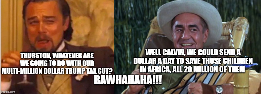 trump tax cuts | WELL CALVIN, WE COULD SEND A DOLLAR A DAY TO SAVE THOSE CHILDREN IN AFRICA, ALL 20 MILLION OF THEM; THURSTON, WHATEVER ARE WE GOING TO DO WITH OUR MULTI-MILLION DOLLAR TRUMP TAX CUT? BAWHAHAHA!!! | image tagged in political meme | made w/ Imgflip meme maker