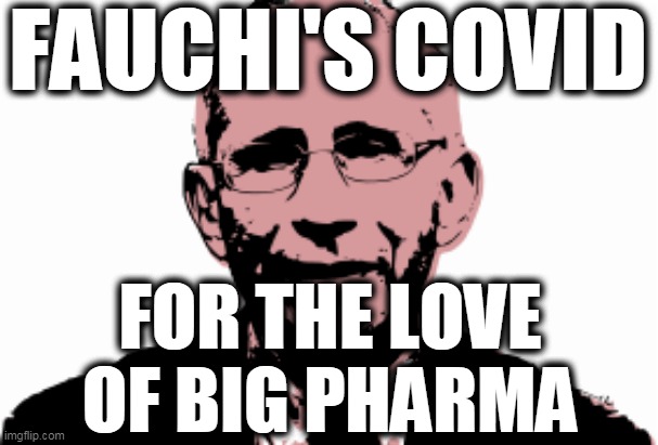 Fauchi for the love of Big Pharma |  FAUCHI'S COVID; FOR THE LOVE OF BIG PHARMA | image tagged in fauchi corrupt,fauchi big pharma,fauchi globalist,covid plandemic | made w/ Imgflip meme maker