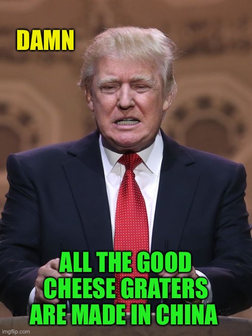 Donald Trump | DAMN ALL THE GOOD CHEESE GRATERS ARE MADE IN CHINA | image tagged in donald trump | made w/ Imgflip meme maker