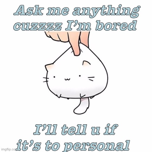 Pwease | Ask me anything cuzzzz I’m bored; I’ll tell u if it’s to personal | made w/ Imgflip meme maker