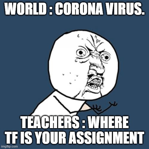 Y U No | WORLD : CORONA VIRUS. TEACHERS : WHERE TF IS YOUR ASSIGNMENT | image tagged in memes,y u no | made w/ Imgflip meme maker