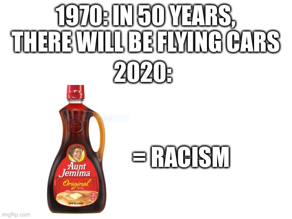1970: IN 50 YEARS, THERE WILL BE FLYING CARS; 2020:; = RACISM | image tagged in 2020 | made w/ Imgflip meme maker