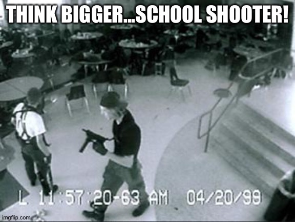 School Shooter | THINK BIGGER...SCHOOL SHOOTER! | image tagged in school shooter | made w/ Imgflip meme maker