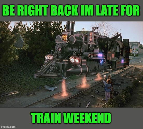 train weekend | BE RIGHT BACK IM LATE FOR; TRAIN WEEKEND | image tagged in train,weekend | made w/ Imgflip meme maker