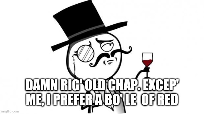 Gentleman | DAMN RIG' OLD CHAP. EXCEP' ME, I PREFER A BO' LE  OF RED | image tagged in gentleman | made w/ Imgflip meme maker