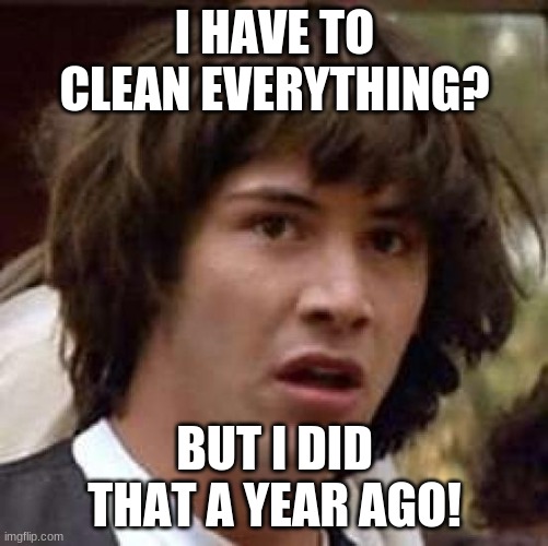 conspiracy keanu | I HAVE TO CLEAN EVERYTHING? BUT I DID THAT A YEAR AGO! | image tagged in memes,conspiracy keanu | made w/ Imgflip meme maker