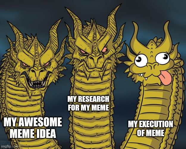 Three-headed Dragon | MY AWESOME MEME IDEA MY RESEARCH FOR MY MEME MY EXECUTION OF MEME | image tagged in three-headed dragon | made w/ Imgflip meme maker
