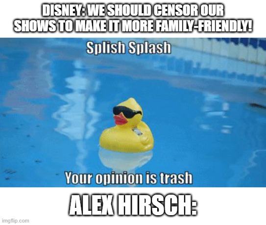 Yes | DISNEY: WE SHOULD CENSOR OUR SHOWS TO MAKE IT MORE FAMILY-FRIENDLY! ALEX HIRSCH: | image tagged in splish splash your opinion is trash | made w/ Imgflip meme maker