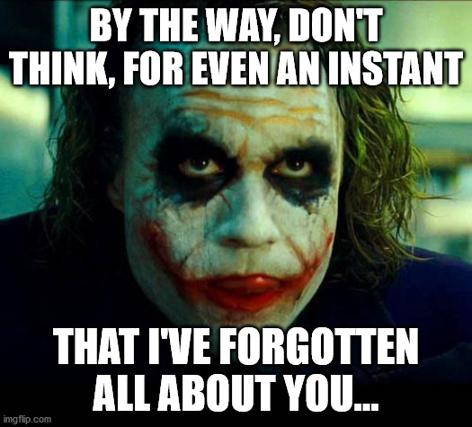 Joker. It's simple we kill the batman | BY THE WAY, DON'T THINK, FOR EVEN AN INSTANT; THAT I'VE FORGOTTEN ALL ABOUT YOU... | image tagged in joker it's simple we kill the batman | made w/ Imgflip meme maker