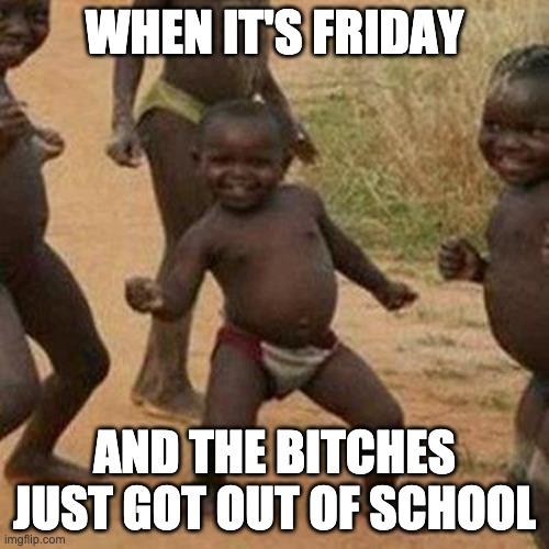 Third World Success Kid Meme | WHEN IT'S FRIDAY; AND THE BITCHES JUST GOT OUT OF SCHOOL | image tagged in memes,third world success kid | made w/ Imgflip meme maker