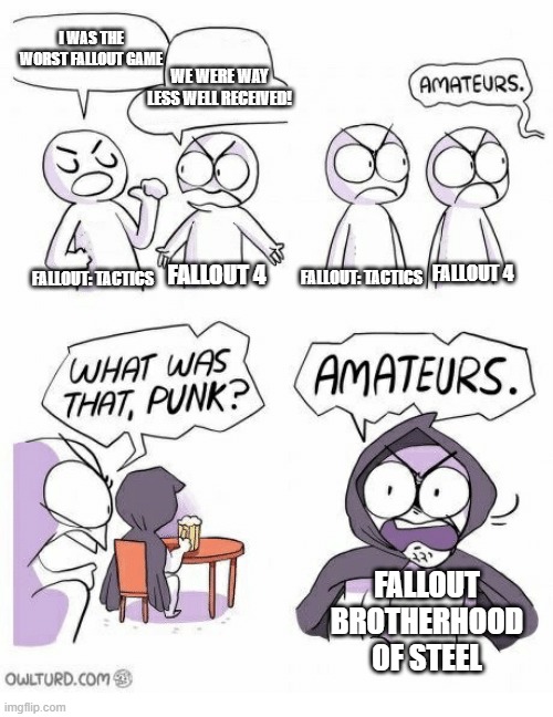 Amateurs | I WAS THE WORST FALLOUT GAME; WE WERE WAY LESS WELL RECEIVED! FALLOUT 4; FALLOUT 4; FALLOUT: TACTICS; FALLOUT: TACTICS; FALLOUT BROTHERHOOD OF STEEL | image tagged in amateurs | made w/ Imgflip meme maker