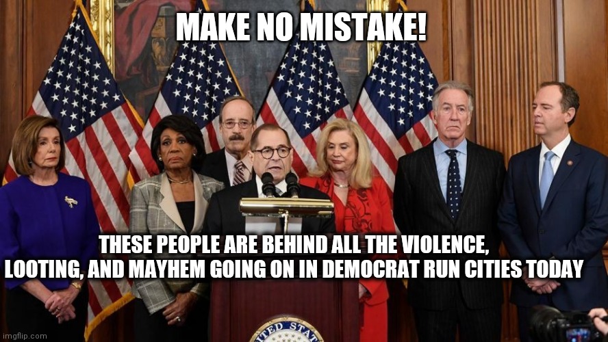 House Democrats | MAKE NO MISTAKE! THESE PEOPLE ARE BEHIND ALL THE VIOLENCE, LOOTING, AND MAYHEM GOING ON IN DEMOCRAT RUN CITIES TODAY | image tagged in house democrats | made w/ Imgflip meme maker