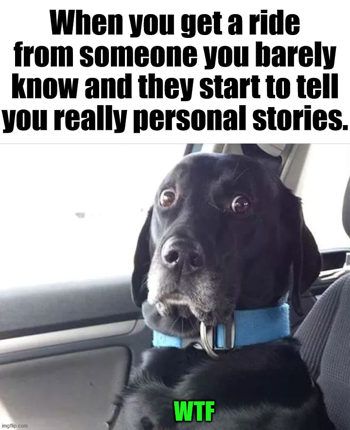 Has this happened to you? |  When you get a ride from someone you barely know and they start to tell you really personal stories. WTF | image tagged in ride,strangers,personal,true story | made w/ Imgflip meme maker