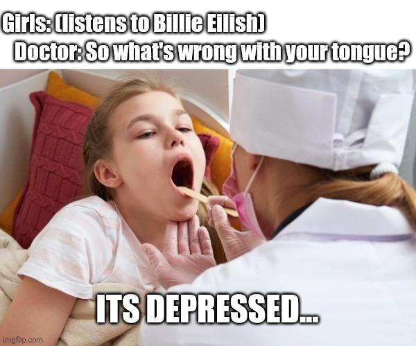 Just leave this here... | Doctor: So what's wrong with your tongue? Girls: (listens to Billie Eilish); ITS DEPRESSED... | image tagged in depressed | made w/ Imgflip meme maker