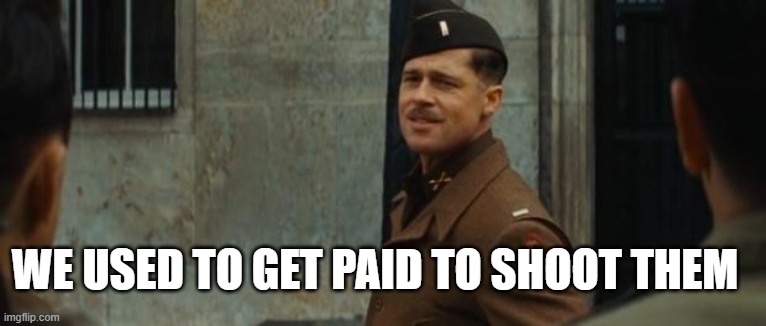 inglourious basterds tarantino brad pitt | WE USED TO GET PAID TO SHOOT THEM | image tagged in inglourious basterds tarantino brad pitt | made w/ Imgflip meme maker