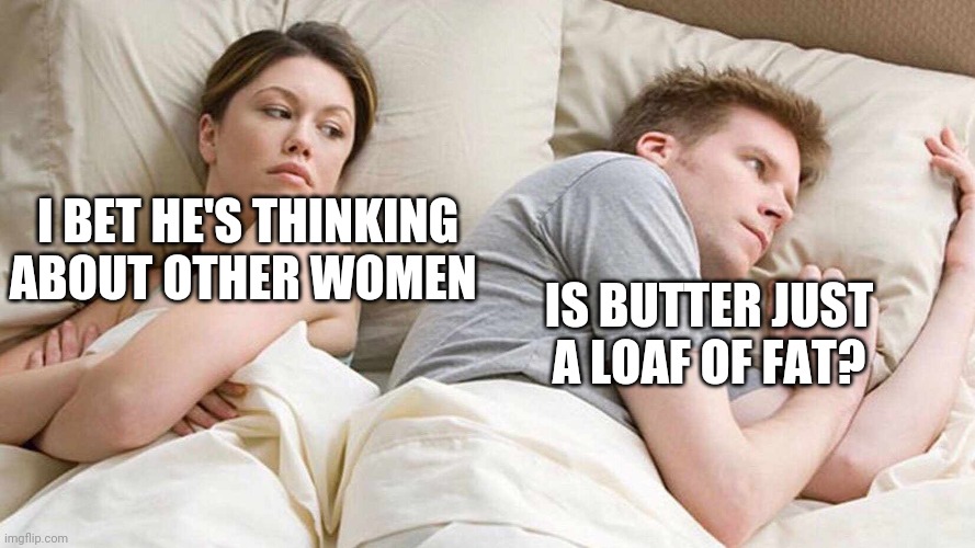 Mmm yummy fat loaf | I BET HE'S THINKING ABOUT OTHER WOMEN; IS BUTTER JUST A LOAF OF FAT? | image tagged in i bet he's thinking about other women,memes,funny,shower thoughts | made w/ Imgflip meme maker
