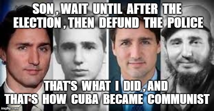 SON , WAIT  UNTIL  AFTER  THE  ELECTION , THEN  DEFUND  THE  POLICE; THAT'S  WHAT  I  DID , AND  THAT'S  HOW  CUBA  BECAME  COMMUNIST | image tagged in justin trudeau,government corruption,communist socialist,traitor,uneducated,fidel castro | made w/ Imgflip meme maker