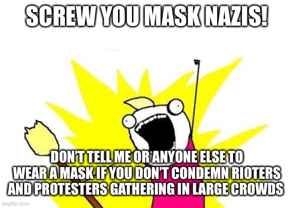 X All The Y Meme | SCREW YOU MASK NAZIS! DON’T TELL ME OR ANYONE ELSE TO WEAR A MASK IF YOU DON’T CONDEMN RIOTERS AND PROTESTERS GATHERING IN LARGE CROWDS | image tagged in memes,x all the y,mask,nazi,wear a mask | made w/ Imgflip meme maker