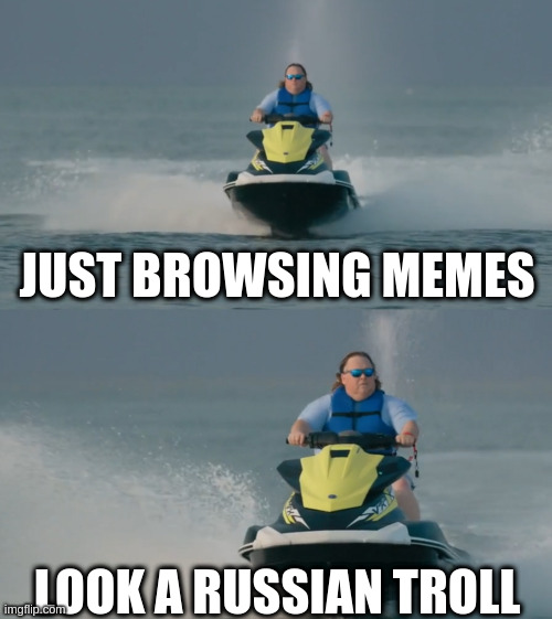 Jetski reaction | JUST BROWSING MEMES; LOOK A RUSSIAN TROLL | image tagged in jetski reaction | made w/ Imgflip meme maker