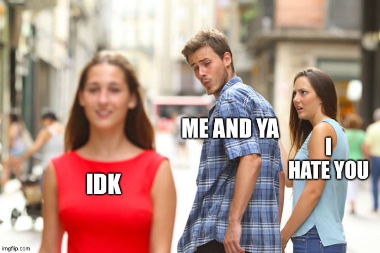 The ya means zero cause I replied this to zero | ME AND YA; I HATE YOU; IDK | image tagged in memes,distracted boyfriend | made w/ Imgflip meme maker