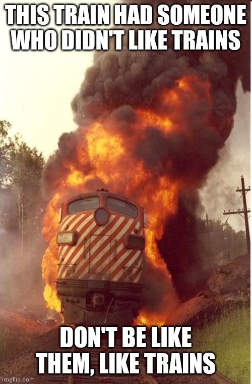 Train Fire | THIS TRAIN HAD SOMEONE WHO DIDN'T LIKE TRAINS; DON'T BE LIKE THEM, LIKE TRAINS | image tagged in train fire | made w/ Imgflip meme maker